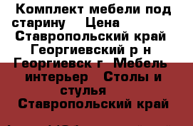 Комплект мебели под старину. › Цена ­ 10 000 - Ставропольский край, Георгиевский р-н, Георгиевск г. Мебель, интерьер » Столы и стулья   . Ставропольский край